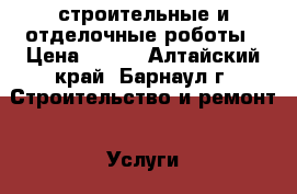 строительные и отделочные роботы › Цена ­ 300 - Алтайский край, Барнаул г. Строительство и ремонт » Услуги   . Алтайский край